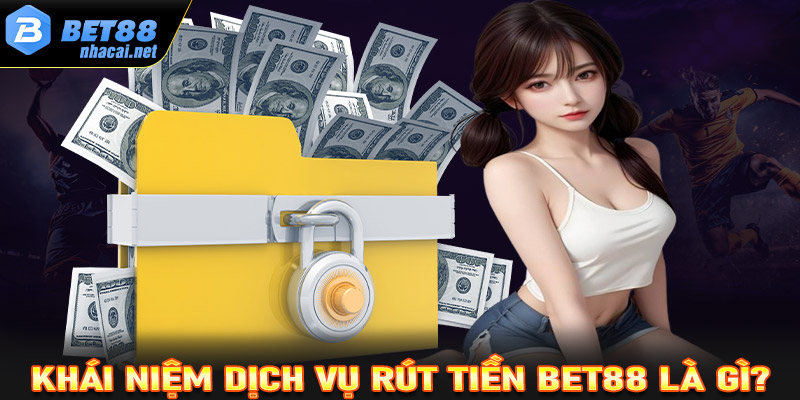 Khái niệm về dịch vụ rút tiền Bet88 là gì?